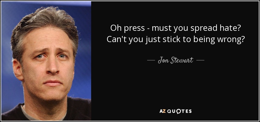 Oh press - must you spread hate? Can't you just stick to being wrong? - Jon Stewart