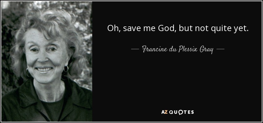 Oh, save me God, but not quite yet. - Francine du Plessix Gray