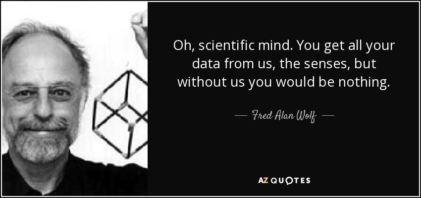 Oh, scientific mind. You get all your data from us, the senses, but without us you would be nothing. - Fred Alan Wolf