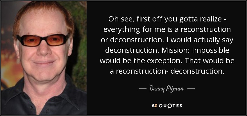 Oh see, first off you gotta realize - everything for me is a reconstruction or deconstruction. I would actually say deconstruction. Mission: Impossible would be the exception. That would be a reconstruction- deconstruction. - Danny Elfman