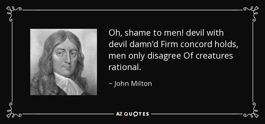 Oh, shame to men! devil with devil damn'd Firm concord holds, men only disagree Of creatures rational. - John Milton
