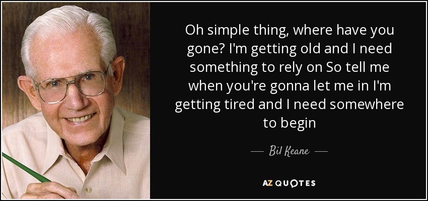 Oh simple thing, where have you gone? I'm getting old and I need something to rely on So tell me when you're gonna let me in I'm getting tired and I need somewhere to begin - Bil Keane