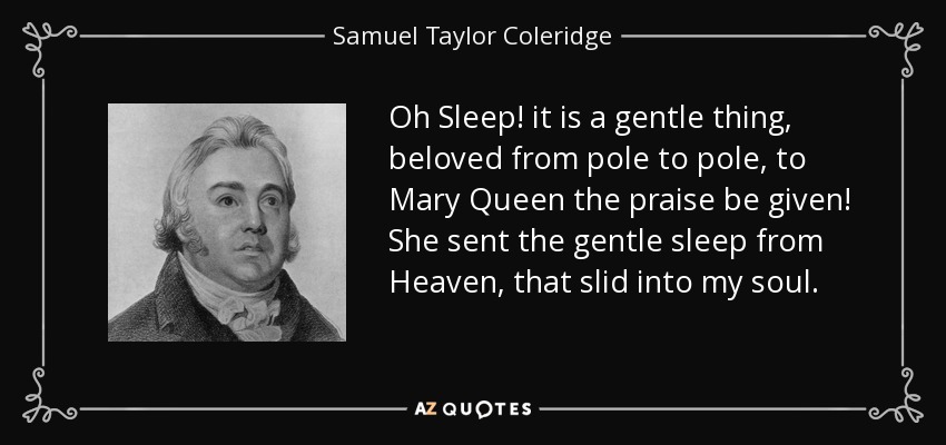 Oh Sleep! it is a gentle thing, beloved from pole to pole, to Mary Queen the praise be given! She sent the gentle sleep from Heaven, that slid into my soul. - Samuel Taylor Coleridge