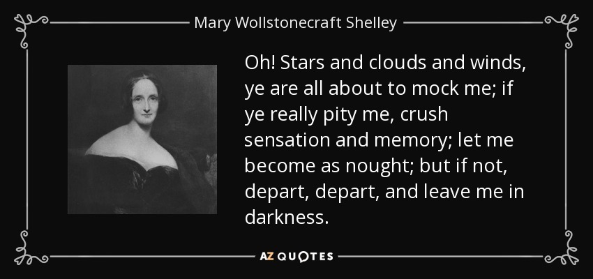 Oh! Stars and clouds and winds, ye are all about to mock me; if ye really pity me, crush sensation and memory; let me become as nought; but if not, depart, depart, and leave me in darkness. - Mary Wollstonecraft Shelley