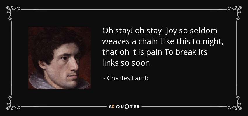 Oh stay! oh stay! Joy so seldom weaves a chain Like this to-night, that oh 't is pain To break its links so soon. - Charles Lamb