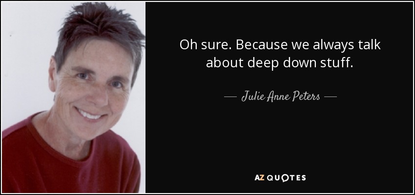 Oh sure. Because we always talk about deep down stuff. - Julie Anne Peters