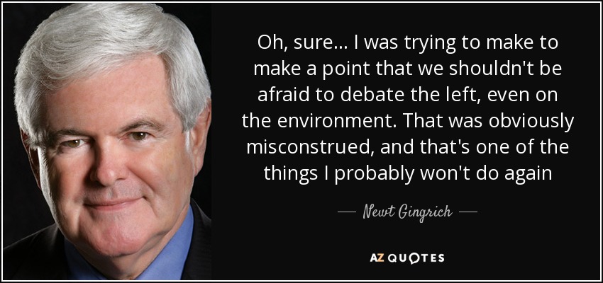 Oh, sure... I was trying to make to make a point that we shouldn't be afraid to debate the left, even on the environment. That was obviously misconstrued, and that's one of the things I probably won't do again - Newt Gingrich