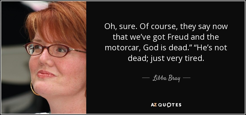 Oh, sure. Of course, they say now that we’ve got Freud and the motorcar, God is dead.” “He’s not dead; just very tired. - Libba Bray