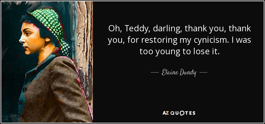 Oh, Teddy, darling, thank you, thank you, for restoring my cynicism. I was too young to lose it. - Elaine Dundy