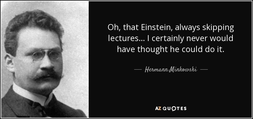 Oh, that Einstein, always skipping lectures... I certainly never would have thought he could do it. - Hermann Minkowski
