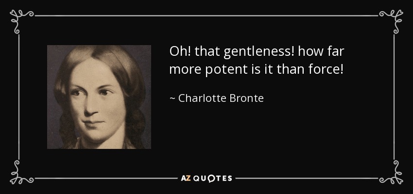 Oh! that gentleness! how far more potent is it than force! - Charlotte Bronte