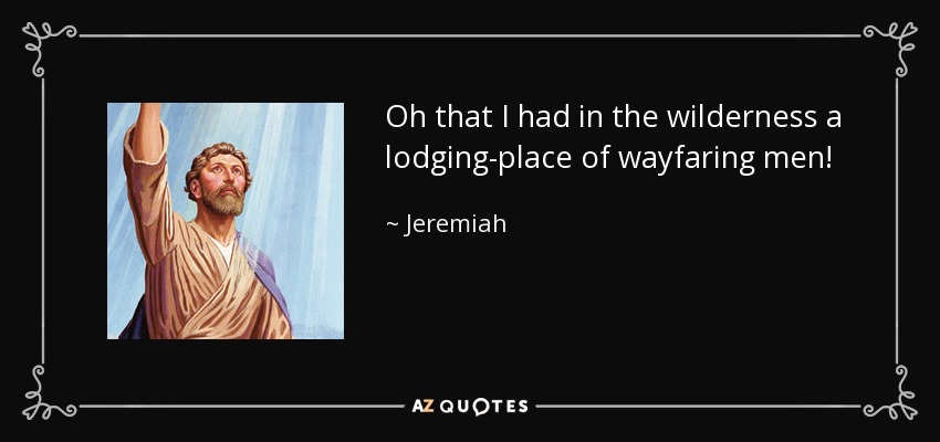 Oh that I had in the wilderness a lodging-place of wayfaring men! - Jeremiah