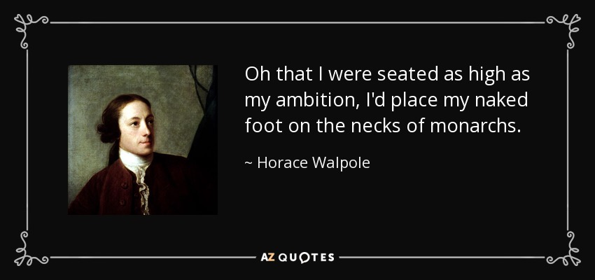 Oh that I were seated as high as my ambition, I'd place my naked foot on the necks of monarchs. - Horace Walpole