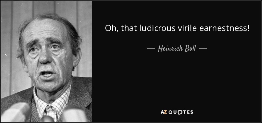 Oh, that ludicrous virile earnestness! - Heinrich Böll