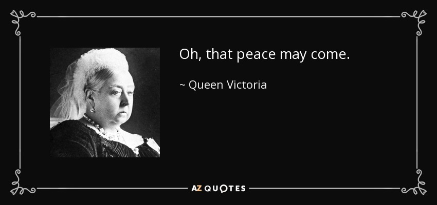 Oh, that peace may come. - Queen Victoria