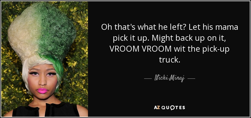 Oh that's what he left? Let his mama pick it up. Might back up on it, VROOM VROOM wit the pick-up truck. - Nicki Minaj