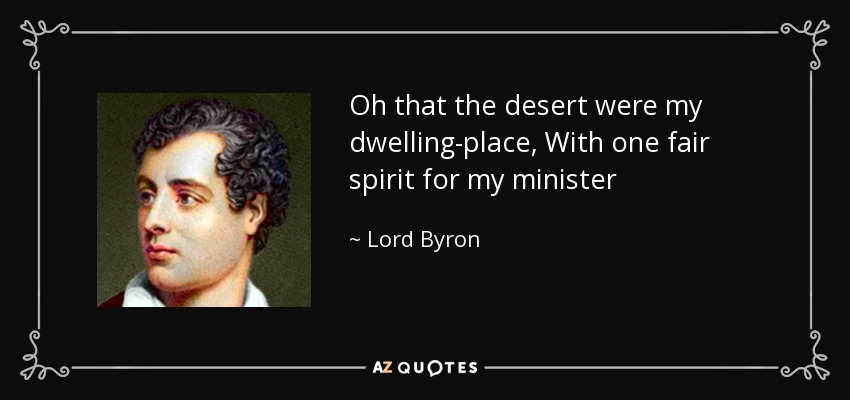 Oh that the desert were my dwelling-place, With one fair spirit for my minister - Lord Byron