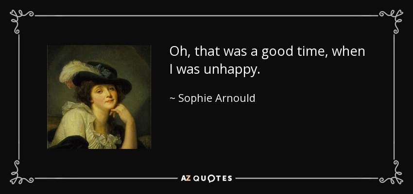 Oh, that was a good time, when I was unhappy. - Sophie Arnould