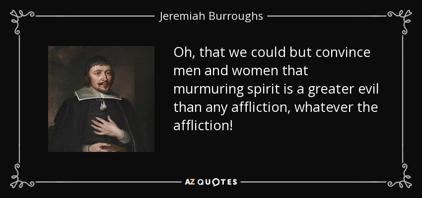 Oh, that we could but convince men and women that murmuring spirit is a greater evil than any affliction, whatever the affliction! - Jeremiah Burroughs