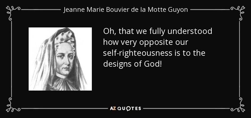 Oh, that we fully understood how very opposite our self-righteousness is to the designs of God! - Jeanne Marie Bouvier de la Motte Guyon