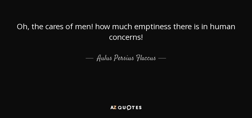 Oh, the cares of men! how much emptiness there is in human concerns! - Aulus Persius Flaccus