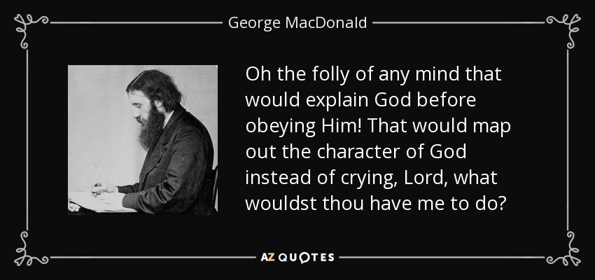 Oh the folly of any mind that would explain God before obeying Him! That would map out the character of God instead of crying, Lord, what wouldst thou have me to do? - George MacDonald