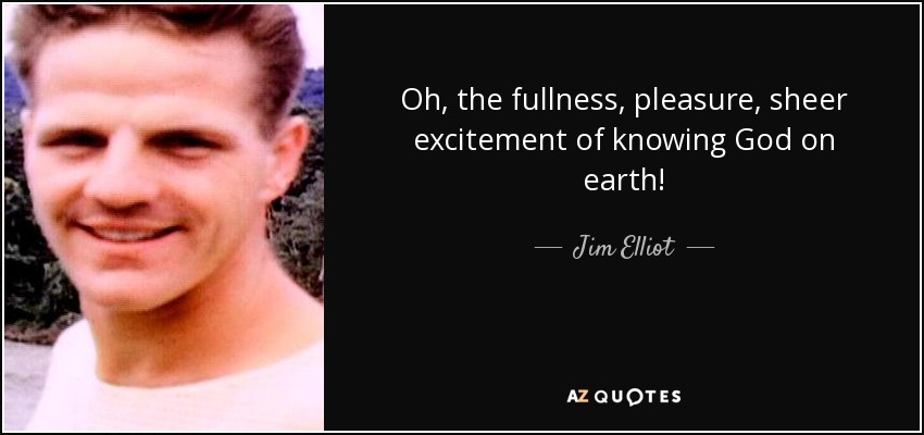 Oh, the fullness, pleasure, sheer excitement of knowing God on earth! - Jim Elliot