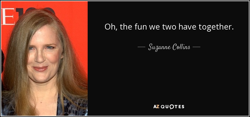 Oh, the fun we two have together. - Suzanne Collins