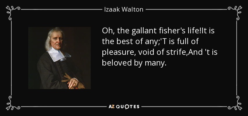 Oh, the gallant fisher's life!It is the best of any;'T is full of pleasure, void of strife,And 't is beloved by many. - Izaak Walton