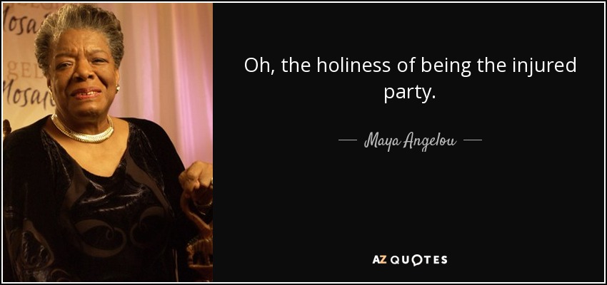 Oh, the holiness of being the injured party. - Maya Angelou