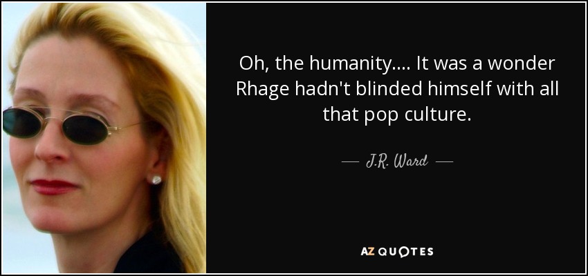 Oh, the humanity.... It was a wonder Rhage hadn't blinded himself with all that pop culture. - J.R. Ward