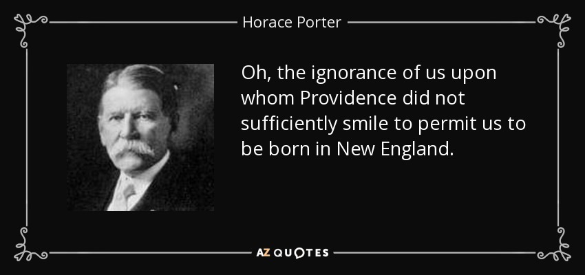Oh, the ignorance of us upon whom Providence did not sufficiently smile to permit us to be born in New England. - Horace Porter