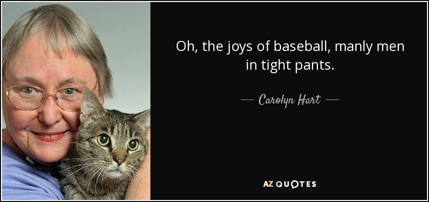 Oh, the joys of baseball, manly men in tight pants. - Carolyn Hart