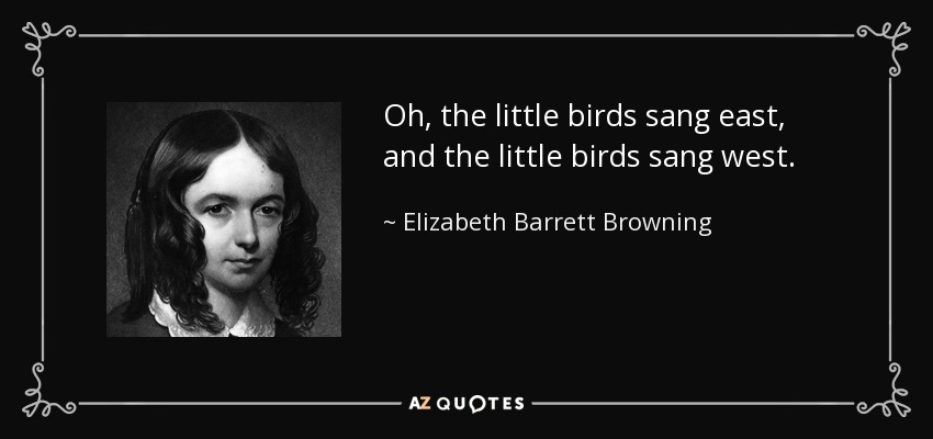 Oh, the little birds sang east, and the little birds sang west. - Elizabeth Barrett Browning