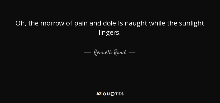 Oh, the morrow of pain and dole Is naught while the sunlight lingers. - Kenneth Rand