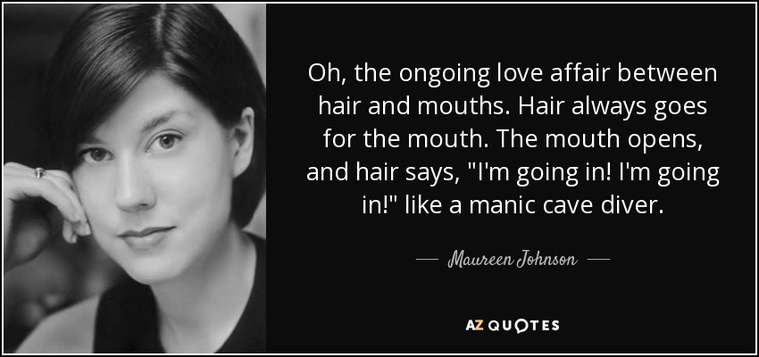 Oh, the ongoing love affair between hair and mouths. Hair always goes for the mouth. The mouth opens, and hair says, 