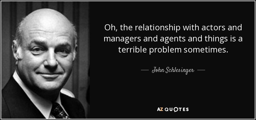 Oh, the relationship with actors and managers and agents and things is a terrible problem sometimes. - John Schlesinger