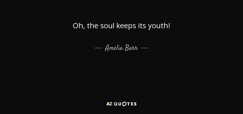 Oh, the soul keeps its youth! - Amelia Barr
