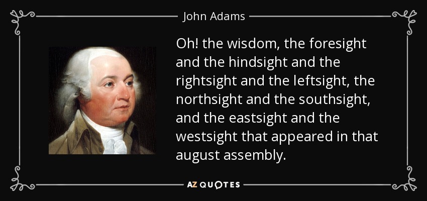 Oh! the wisdom, the foresight and the hindsight and the rightsight and the leftsight, the northsight and the southsight, and the eastsight and the westsight that appeared in that august assembly. - John Adams