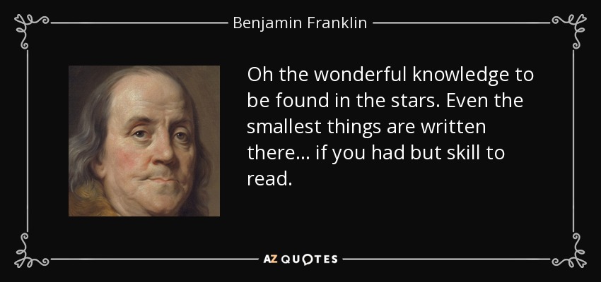 Oh the wonderful knowledge to be found in the stars. Even the smallest things are written there ... if you had but skill to read. - Benjamin Franklin