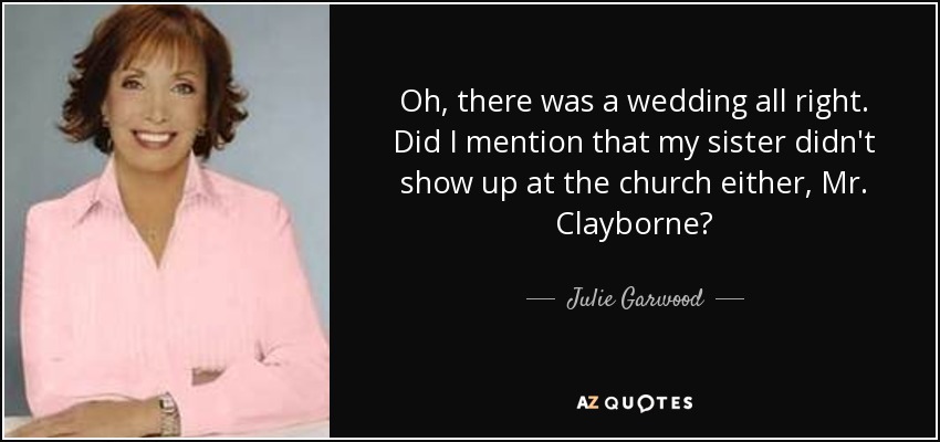 Oh, there was a wedding all right. Did I mention that my sister didn't show up at the church either, Mr. Clayborne? - Julie Garwood