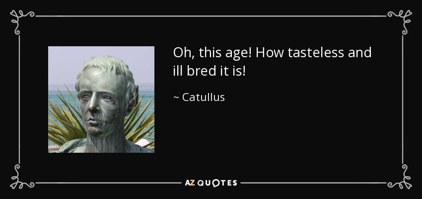 Oh, this age! How tasteless and ill bred it is! - Catullus
