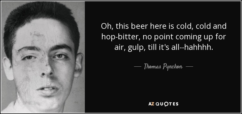 Oh, this beer here is cold, cold and hop-bitter, no point coming up for air, gulp, till it's all--hahhhh. - Thomas Pynchon