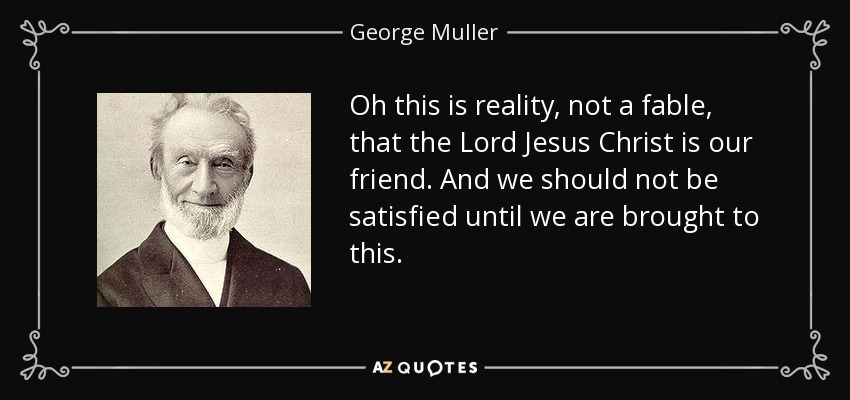 Oh this is reality, not a fable, that the Lord Jesus Christ is our friend. And we should not be satisfied until we are brought to this. - George Muller