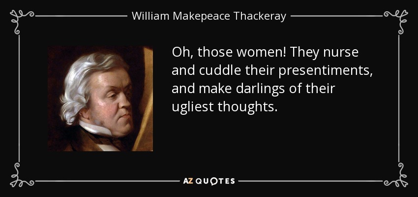 Oh, those women! They nurse and cuddle their presentiments, and make darlings of their ugliest thoughts. - William Makepeace Thackeray