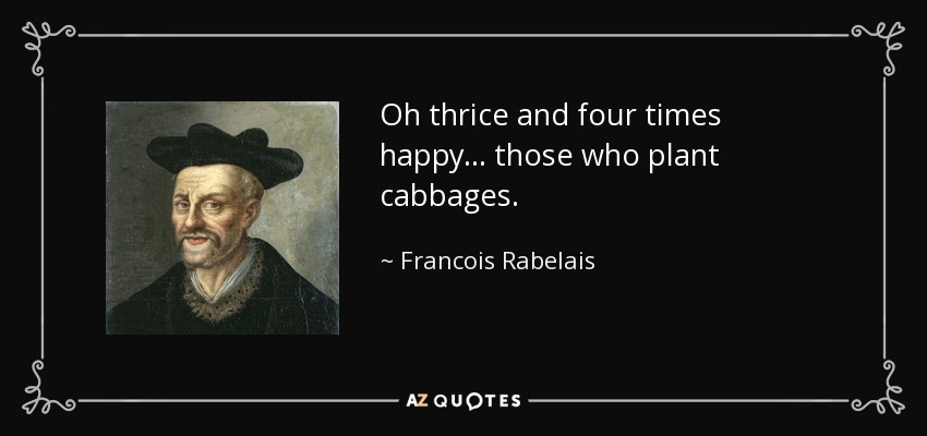 Oh thrice and four times happy... those who plant cabbages. - Francois Rabelais