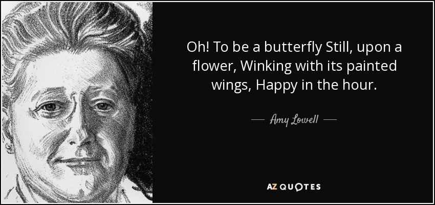 Oh! To be a butterfly Still, upon a flower, Winking with its painted wings, Happy in the hour. - Amy Lowell