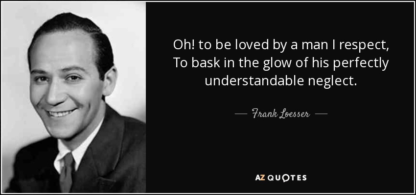 Oh! to be loved by a man I respect, To bask in the glow of his perfectly understandable neglect. - Frank Loesser