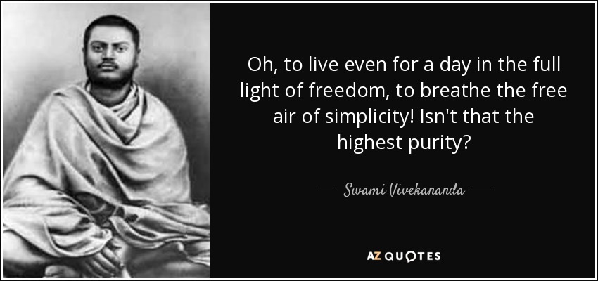 Oh, to live even for a day in the full light of freedom, to breathe the free air of simplicity! Isn't that the highest purity? - Swami Vivekananda