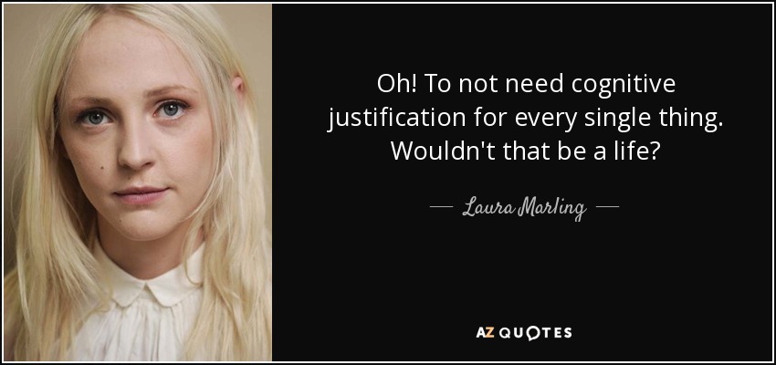 Oh! To not need cognitive justification for every single thing. Wouldn't that be a life? - Laura Marling